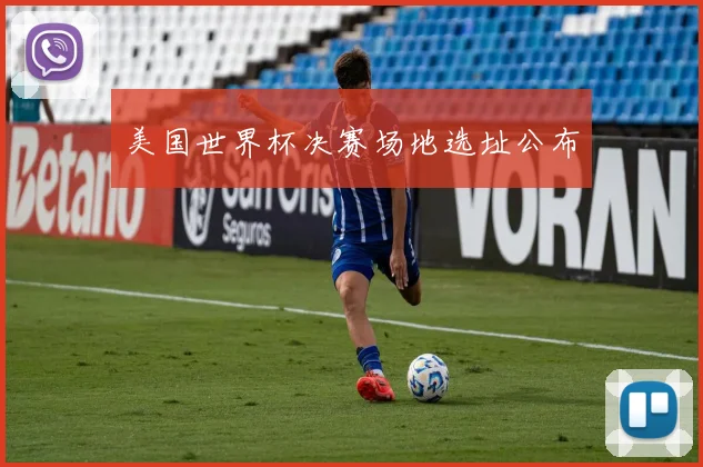 美国世界杯决赛场地选址公布
