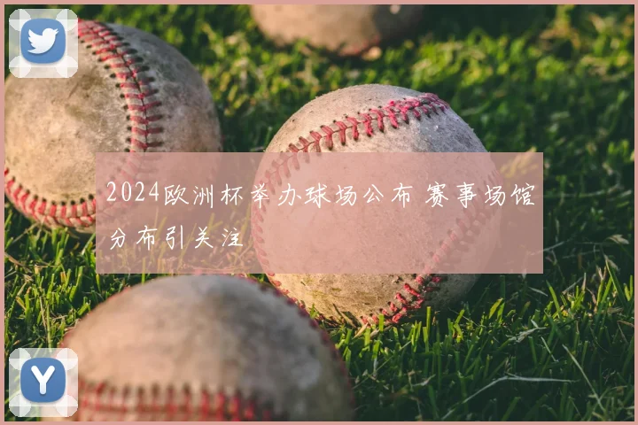 2024欧洲杯举办球场公布 赛事场馆分布引关注