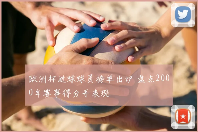 欧洲杯进球球员榜单出炉 盘点2000年赛事得分手表现