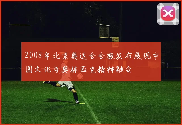 2008年北京奥运会会徽发布展现中国文化与奥林匹克精神融合
