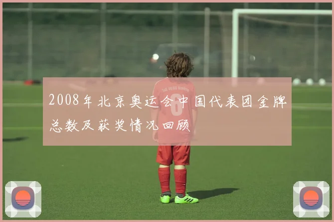2008年北京奥运会中国代表团金牌总数及获奖情况回顾