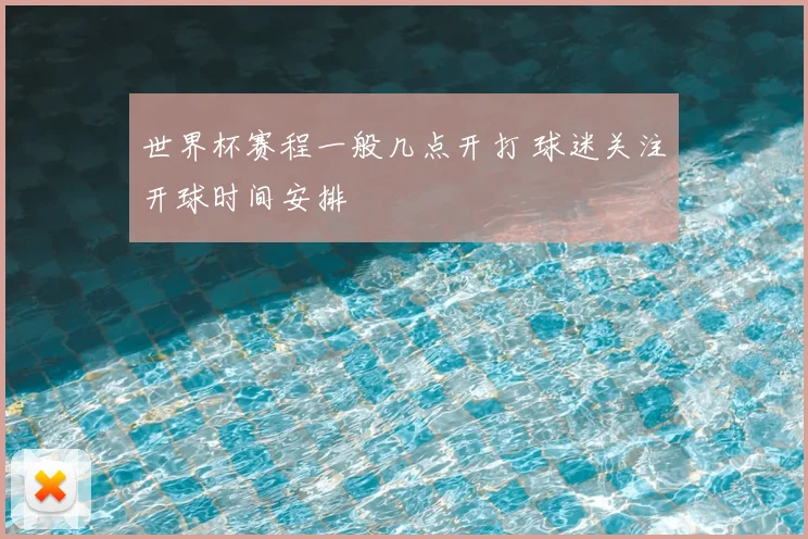 世界杯赛程一般几点开打 球迷关注开球时间安排