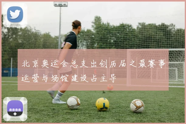 北京奥运会总支出创历届之最赛事运营与场馆建设占主导