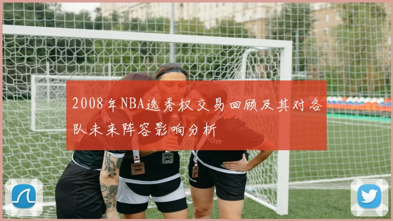 2008年NBA选秀权交易回顾及其对各队未来阵容影响分析