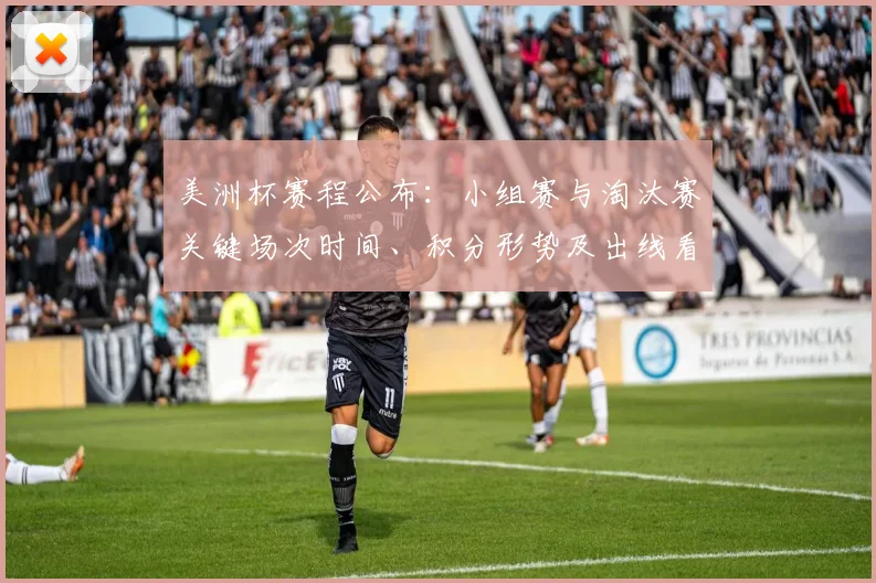 美洲杯赛程公布：小组赛与淘汰赛关键场次时间、积分形势及出线看点