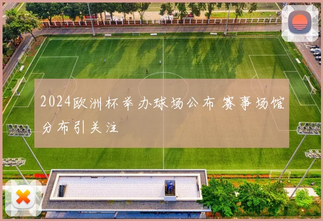 2024欧洲杯举办球场公布 赛事场馆分布引关注