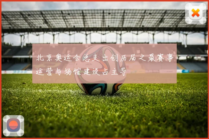 北京奥运会总支出创历届之最赛事运营与场馆建设占主导