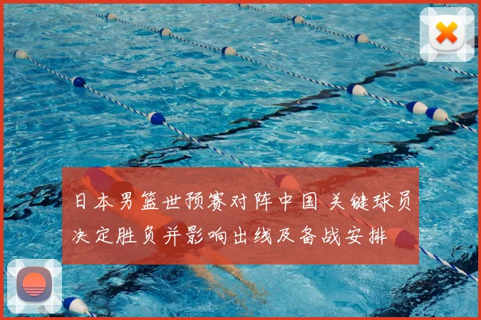 日本男篮世预赛对阵中国 关键球员决定胜负并影响出线及备战安排