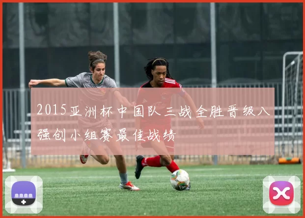 2015亚洲杯中国队三战全胜晋级八强创小组赛最佳战绩