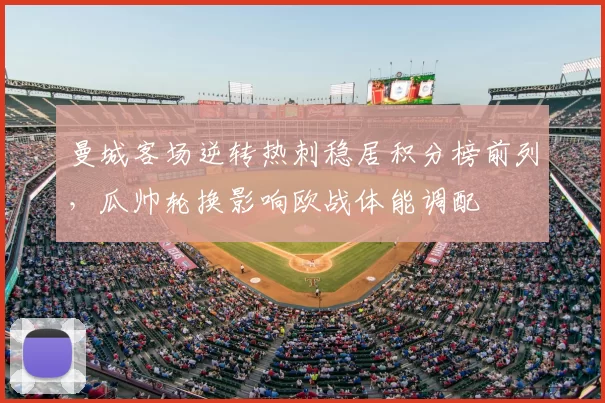 曼城客场逆转热刺稳居积分榜前列，瓜帅轮换影响欧战体能调配