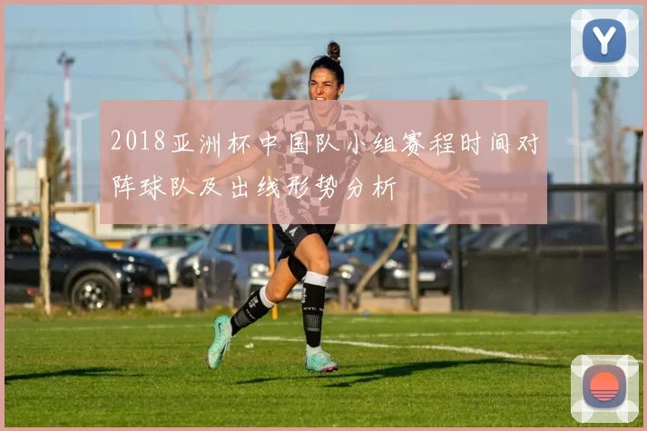 2018亚洲杯中国队小组赛程时间对阵球队及出线形势分析