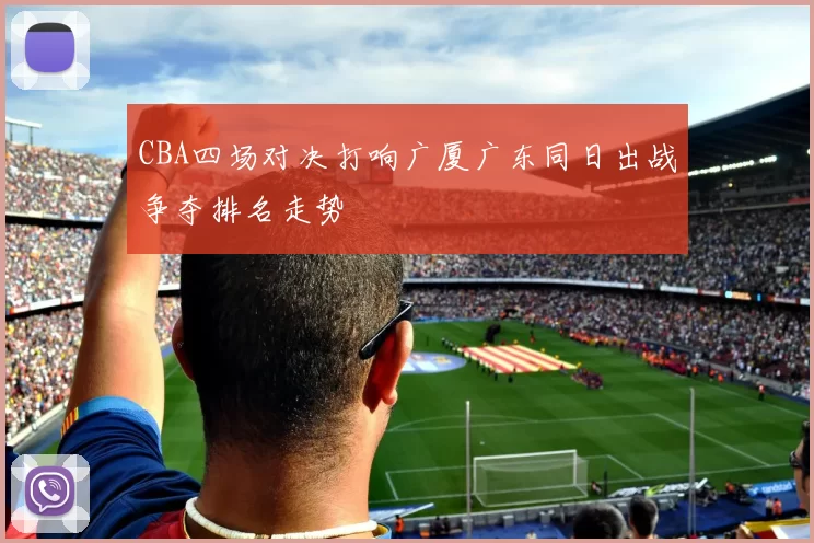 CBA四场对决打响广厦广东同日出战争夺排名走势