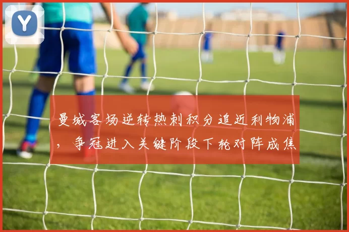 曼城客场逆转热刺积分追近利物浦,争冠进入关键阶段下轮对阵成焦点