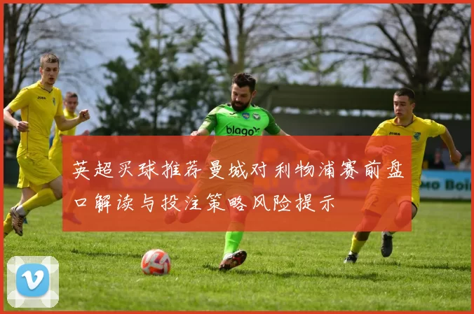 英超买球推荐曼城对利物浦赛前盘口解读与投注策略风险提示