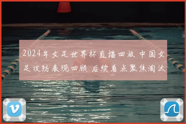 2024年女足世界杯直播回放 中国女足攻防表现回顾 后续看点聚焦淘汰赛争夺