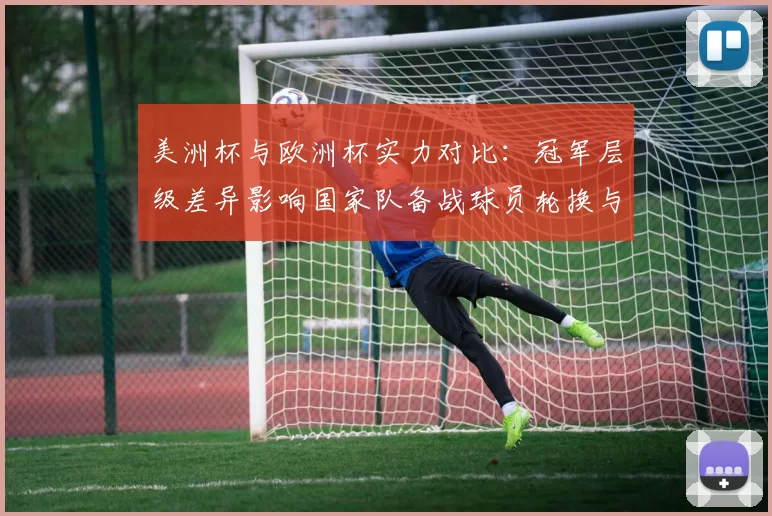 美洲杯与欧洲杯实力对比:冠军层级差异影响国家队备战球员轮换与赛程