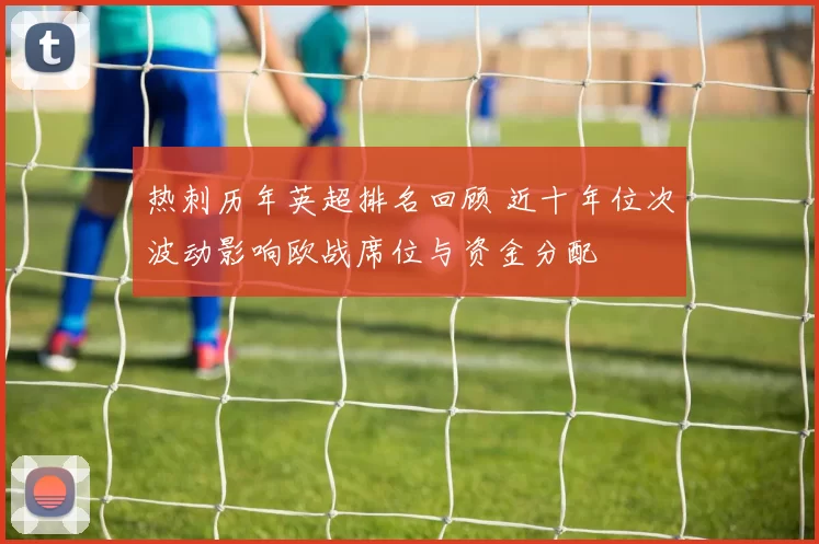 热刺历年英超排名回顾 近十年位次波动影响欧战席位与资金分配