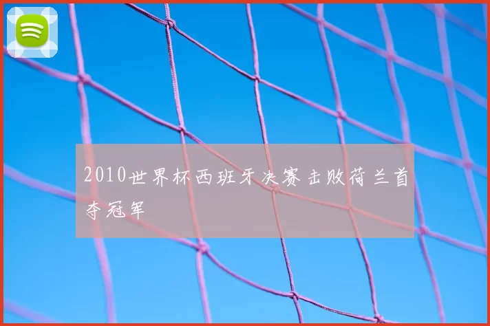 2010世界杯西班牙决赛击败荷兰首夺冠军
