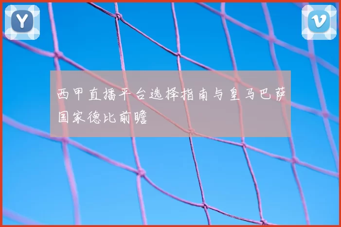 西甲直播平台选择指南与皇马巴萨国家德比前瞻