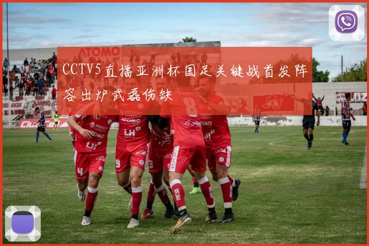 CCTV5直播亚洲杯国足关键战首发阵容出炉武磊伤缺