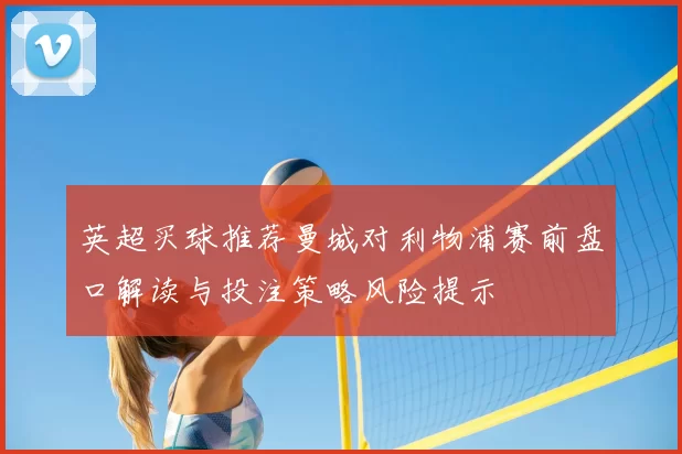 英超买球推荐曼城对利物浦赛前盘口解读与投注策略风险提示
