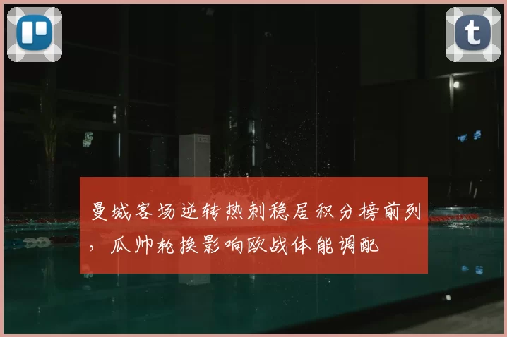 曼城客场逆转热刺稳居积分榜前列，瓜帅轮换影响欧战体能调配