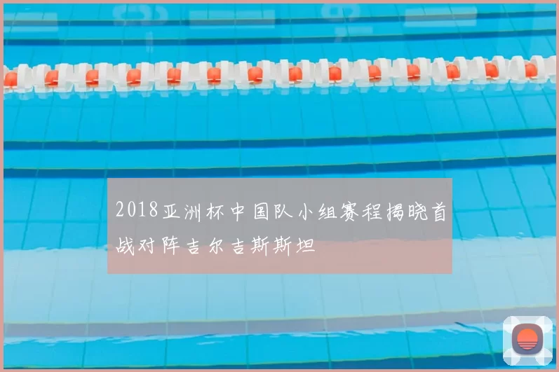 2018亚洲杯中国队小组赛程揭晓首战对阵吉尔吉斯斯坦