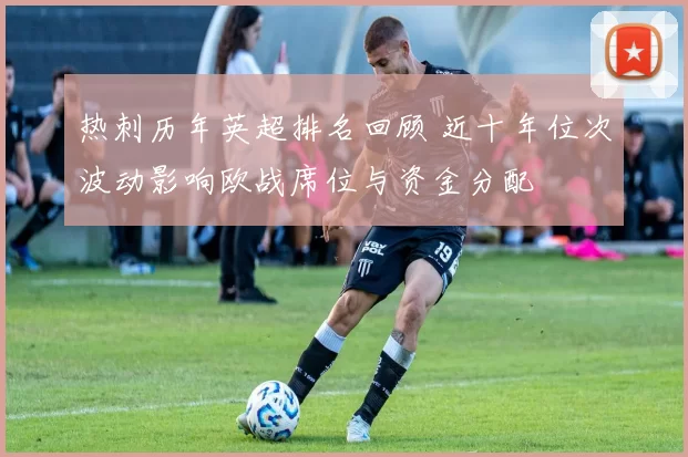 热刺历年英超排名回顾 近十年位次波动影响欧战席位与资金分配