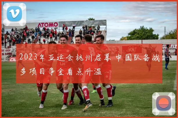 2023年亚运会杭州启幕 中国队备战多项目争金看点升温