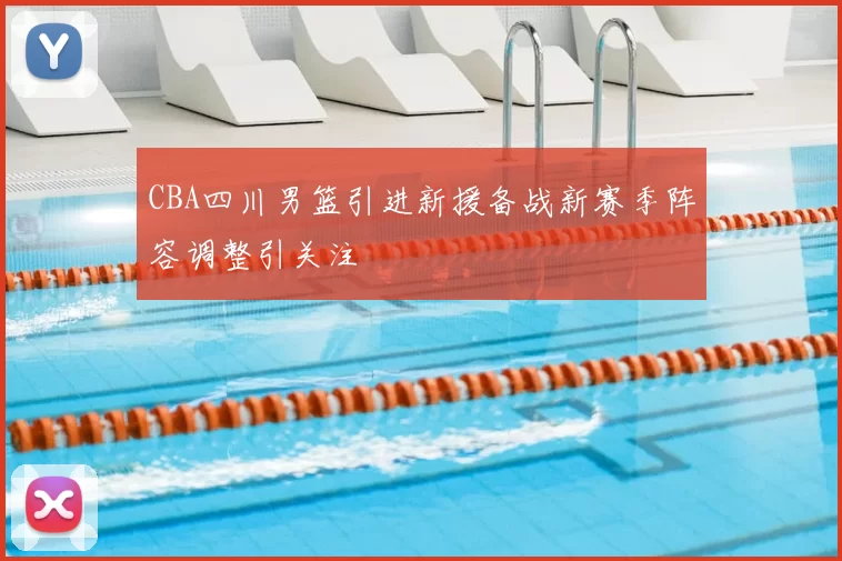 CBA四川男篮引进新援备战新赛季阵容调整引关注