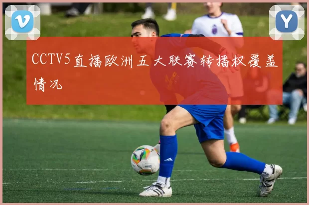 CCTV5直播欧洲五大联赛转播权覆盖情况