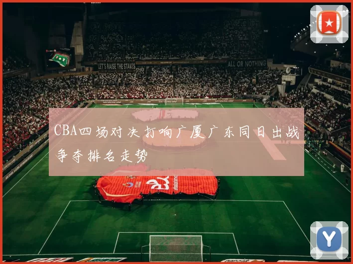 CBA四场对决打响广厦广东同日出战争夺排名走势