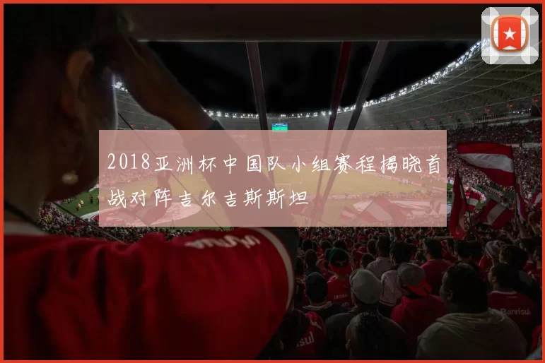 2018亚洲杯中国队小组赛程揭晓首战对阵吉尔吉斯斯坦