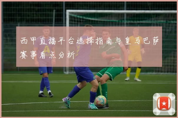 西甲直播平台选择指南与皇马巴萨赛事看点分析